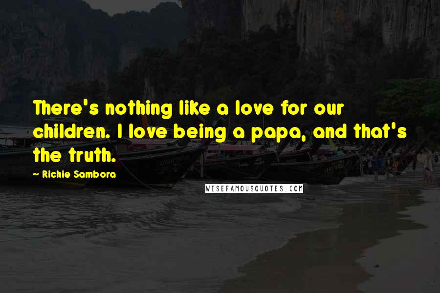 Richie Sambora Quotes: There's nothing like a love for our children. I love being a papa, and that's the truth.