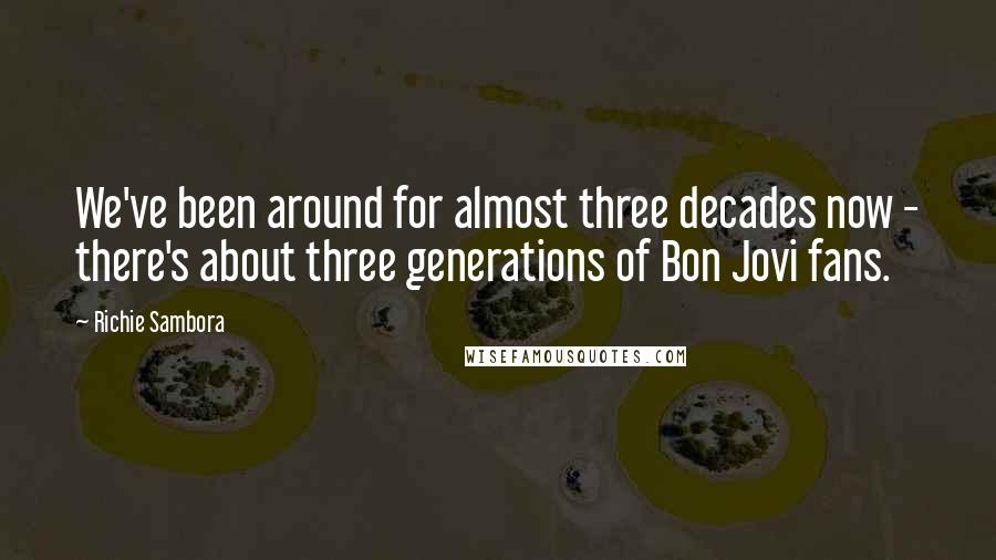 Richie Sambora Quotes: We've been around for almost three decades now - there's about three generations of Bon Jovi fans.