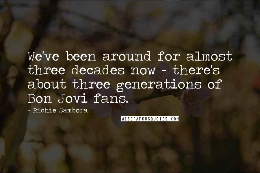 Richie Sambora Quotes: We've been around for almost three decades now - there's about three generations of Bon Jovi fans.