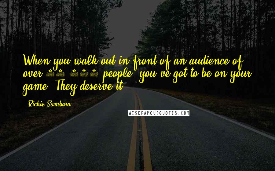 Richie Sambora Quotes: When you walk out in front of an audience of over 70,000 people, you've got to be on your game. They deserve it.