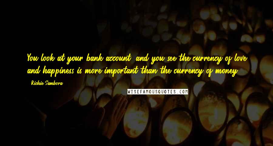 Richie Sambora Quotes: You look at your bank account, and you see the currency of love and happiness is more important than the currency of money.