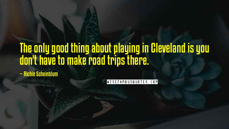 Richie Scheinblum Quotes: The only good thing about playing in Cleveland is you don't have to make road trips there.