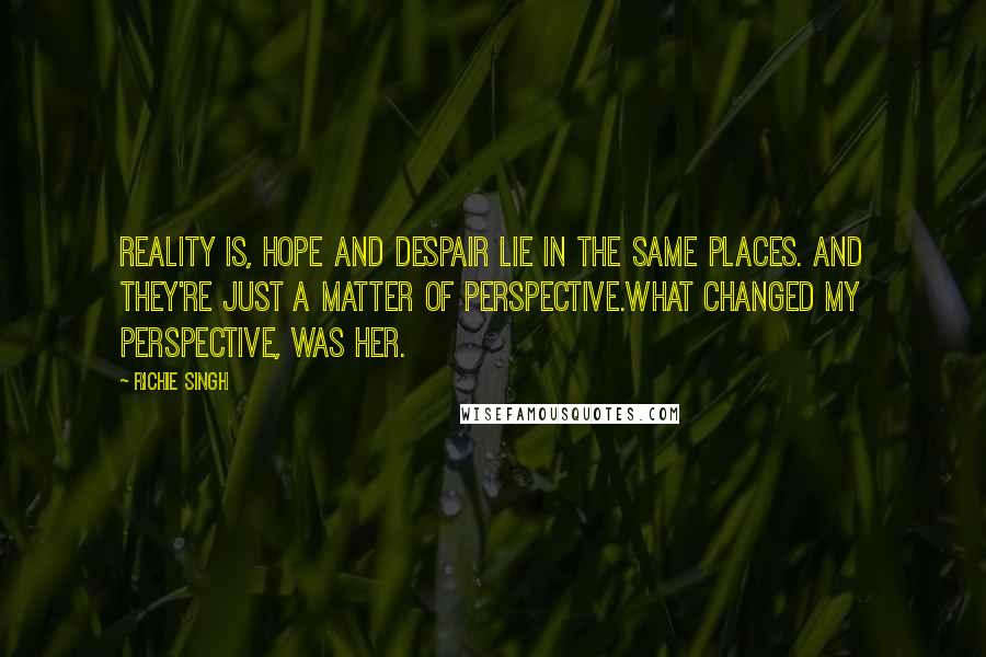 Richie Singh Quotes: Reality is, Hope and Despair lie in the same places. And they're just a matter of perspective.What changed my perspective, was her.
