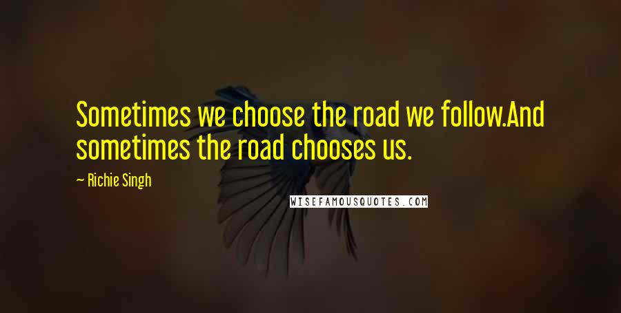 Richie Singh Quotes: Sometimes we choose the road we follow.And sometimes the road chooses us.