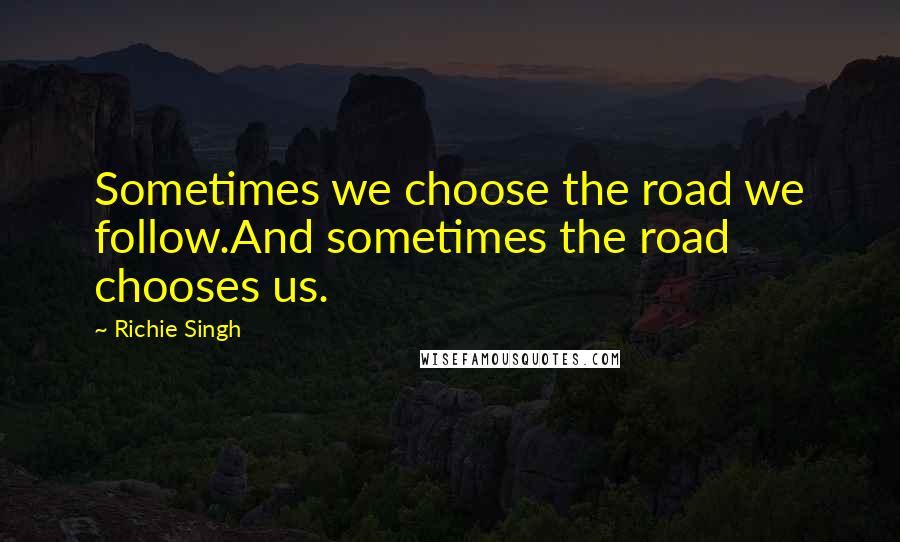 Richie Singh Quotes: Sometimes we choose the road we follow.And sometimes the road chooses us.