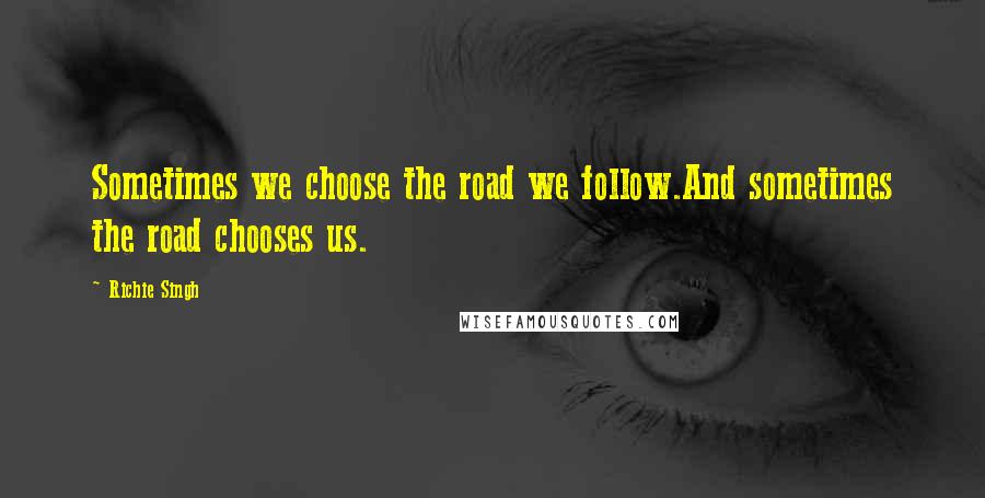 Richie Singh Quotes: Sometimes we choose the road we follow.And sometimes the road chooses us.