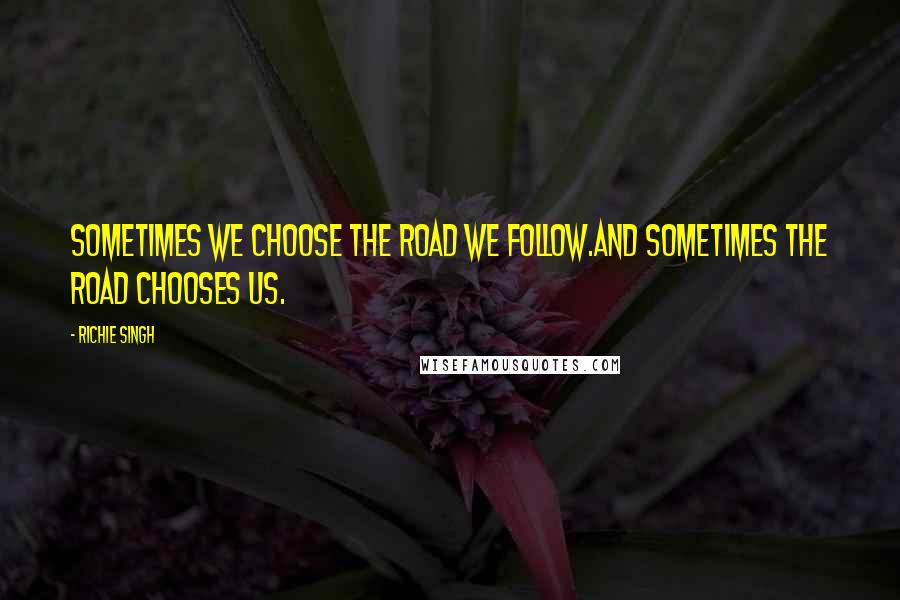 Richie Singh Quotes: Sometimes we choose the road we follow.And sometimes the road chooses us.