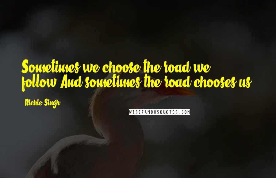 Richie Singh Quotes: Sometimes we choose the road we follow.And sometimes the road chooses us.