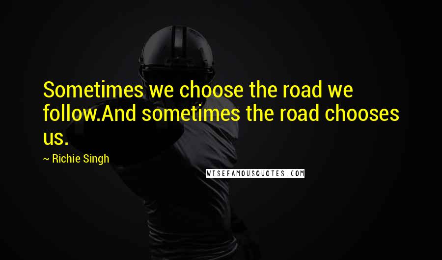 Richie Singh Quotes: Sometimes we choose the road we follow.And sometimes the road chooses us.