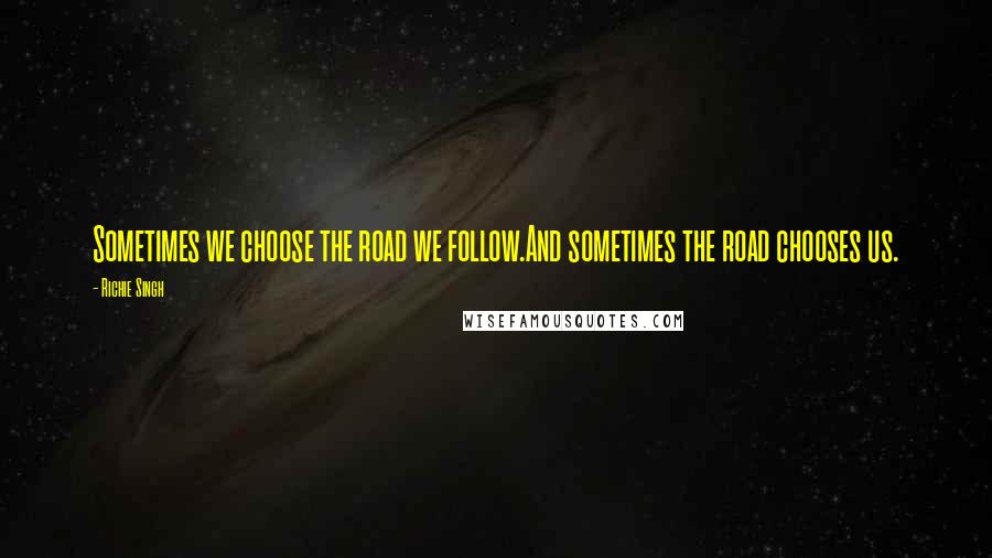 Richie Singh Quotes: Sometimes we choose the road we follow.And sometimes the road chooses us.
