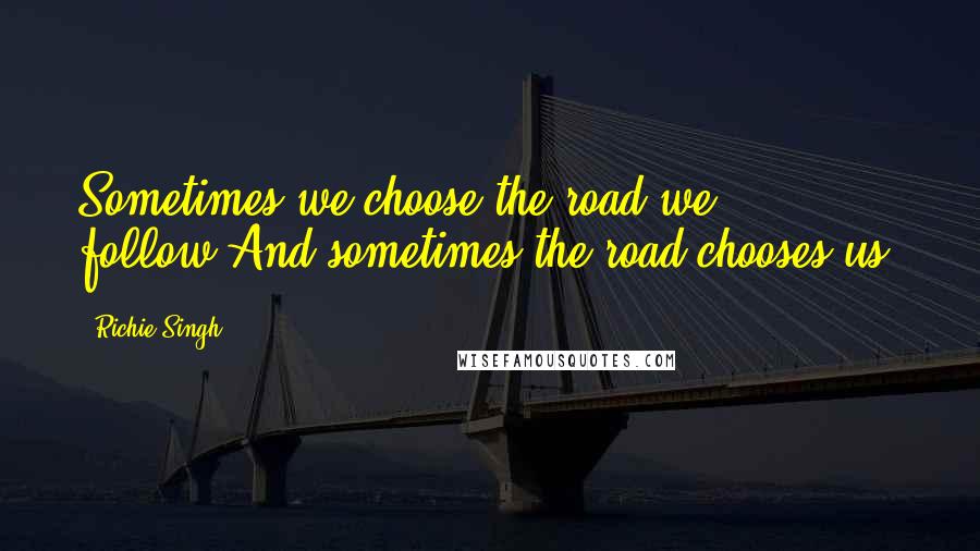 Richie Singh Quotes: Sometimes we choose the road we follow.And sometimes the road chooses us.