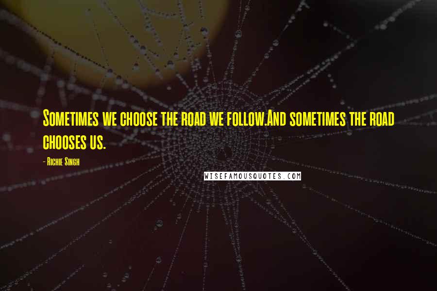 Richie Singh Quotes: Sometimes we choose the road we follow.And sometimes the road chooses us.