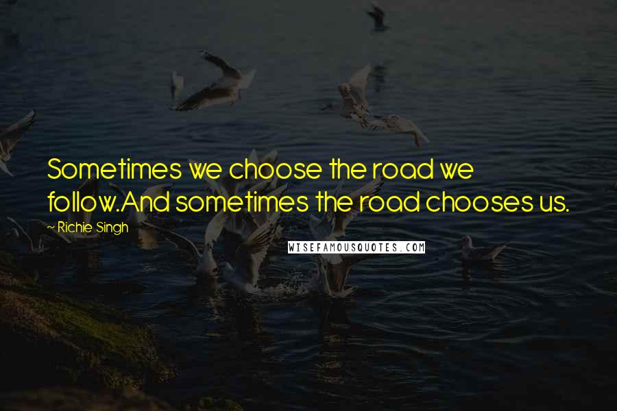 Richie Singh Quotes: Sometimes we choose the road we follow.And sometimes the road chooses us.