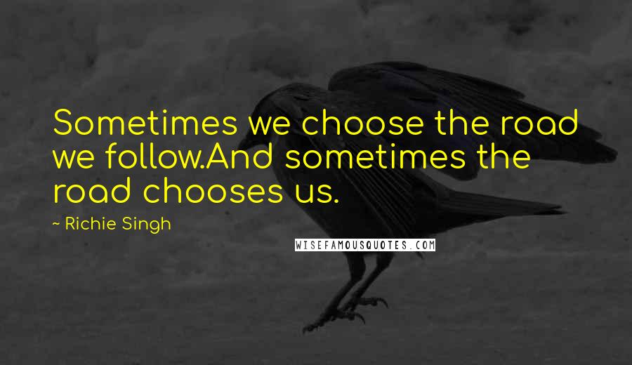 Richie Singh Quotes: Sometimes we choose the road we follow.And sometimes the road chooses us.