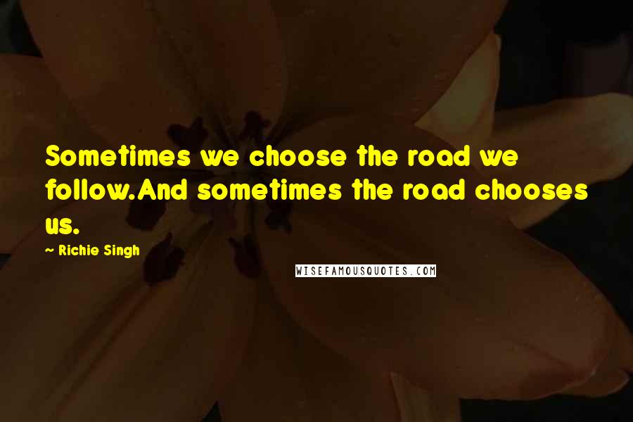 Richie Singh Quotes: Sometimes we choose the road we follow.And sometimes the road chooses us.