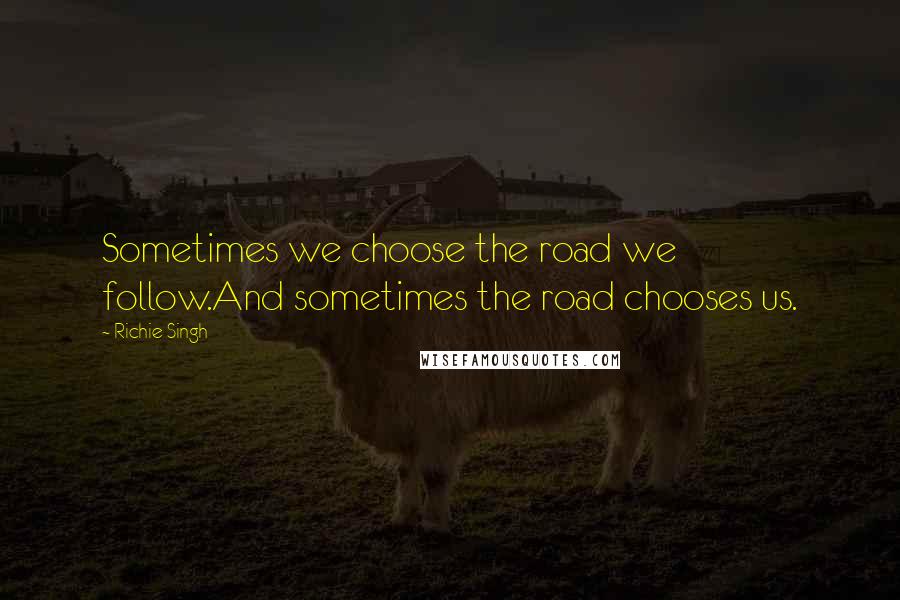 Richie Singh Quotes: Sometimes we choose the road we follow.And sometimes the road chooses us.