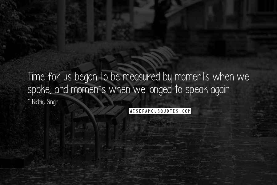 Richie Singh Quotes: Time for us began to be measured by moments when we spoke, and moments when we longed to speak again.