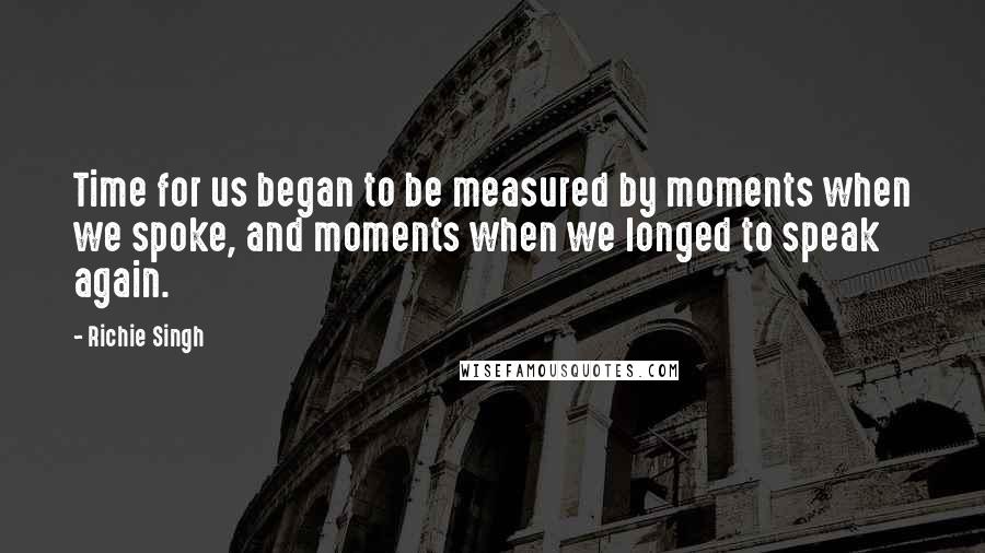 Richie Singh Quotes: Time for us began to be measured by moments when we spoke, and moments when we longed to speak again.