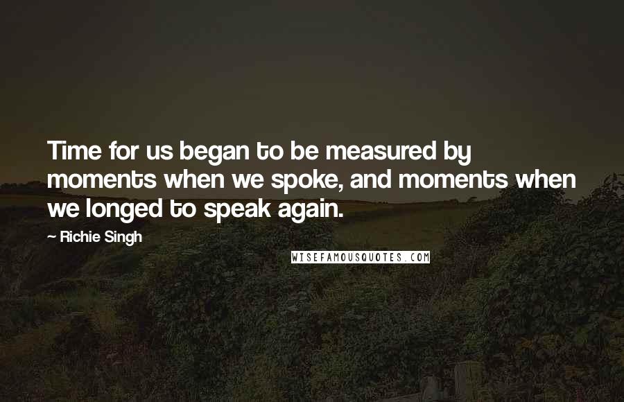 Richie Singh Quotes: Time for us began to be measured by moments when we spoke, and moments when we longed to speak again.