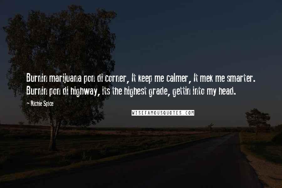 Richie Spice Quotes: Burnin marijuana pon di corner, It keep me calmer, It mek me smarter. Burnin pon di highway, its the highest grade, gettin into my head.