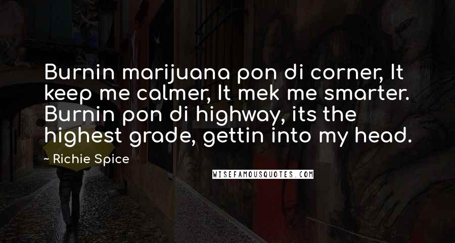 Richie Spice Quotes: Burnin marijuana pon di corner, It keep me calmer, It mek me smarter. Burnin pon di highway, its the highest grade, gettin into my head.