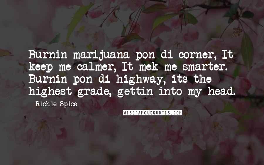 Richie Spice Quotes: Burnin marijuana pon di corner, It keep me calmer, It mek me smarter. Burnin pon di highway, its the highest grade, gettin into my head.