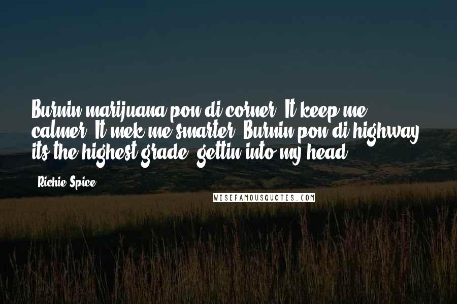 Richie Spice Quotes: Burnin marijuana pon di corner, It keep me calmer, It mek me smarter. Burnin pon di highway, its the highest grade, gettin into my head.