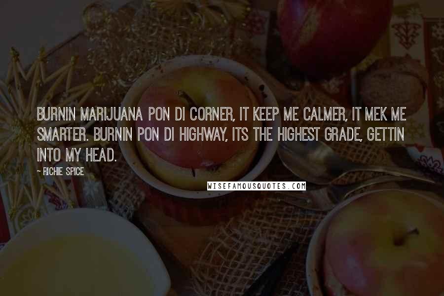 Richie Spice Quotes: Burnin marijuana pon di corner, It keep me calmer, It mek me smarter. Burnin pon di highway, its the highest grade, gettin into my head.