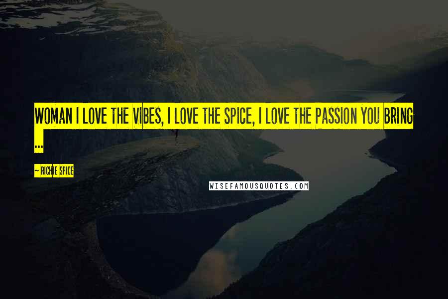 Richie Spice Quotes: Woman I love the Vibes, I love the Spice, I love the Passion you bring ...