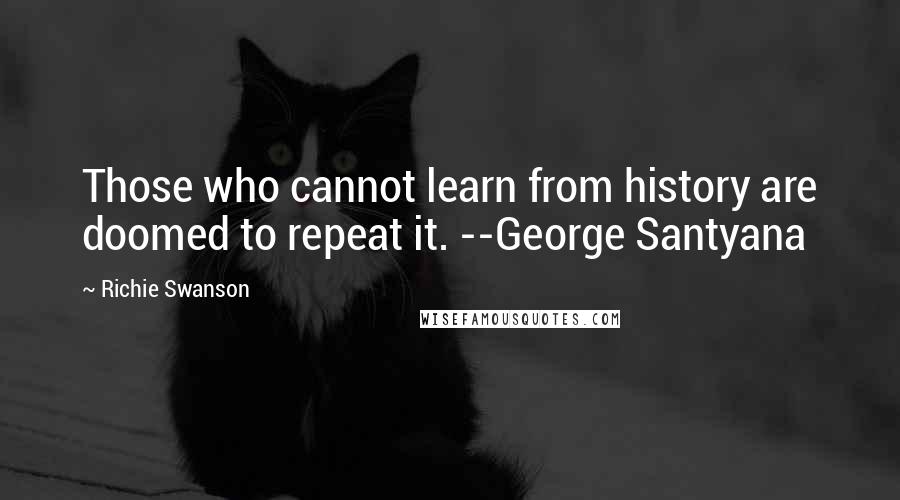 Richie Swanson Quotes: Those who cannot learn from history are doomed to repeat it. --George Santyana