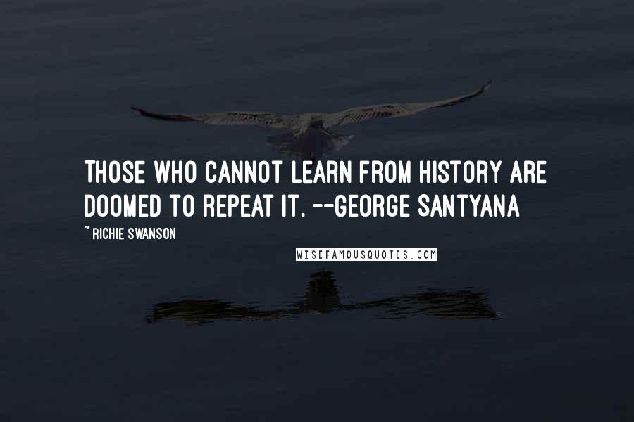 Richie Swanson Quotes: Those who cannot learn from history are doomed to repeat it. --George Santyana