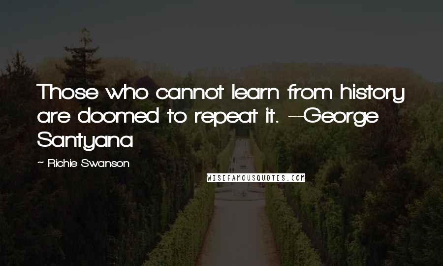 Richie Swanson Quotes: Those who cannot learn from history are doomed to repeat it. --George Santyana