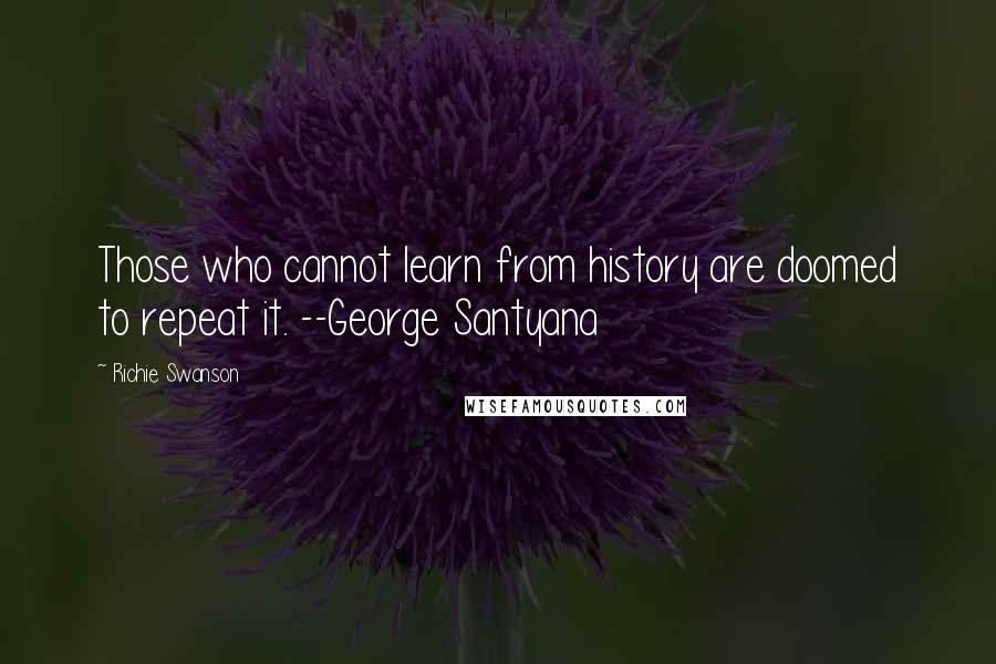 Richie Swanson Quotes: Those who cannot learn from history are doomed to repeat it. --George Santyana