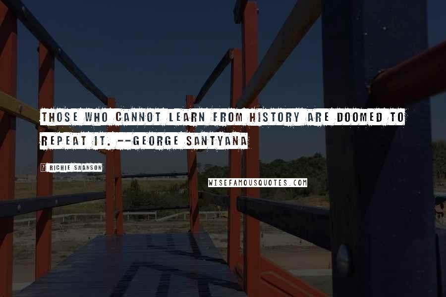 Richie Swanson Quotes: Those who cannot learn from history are doomed to repeat it. --George Santyana