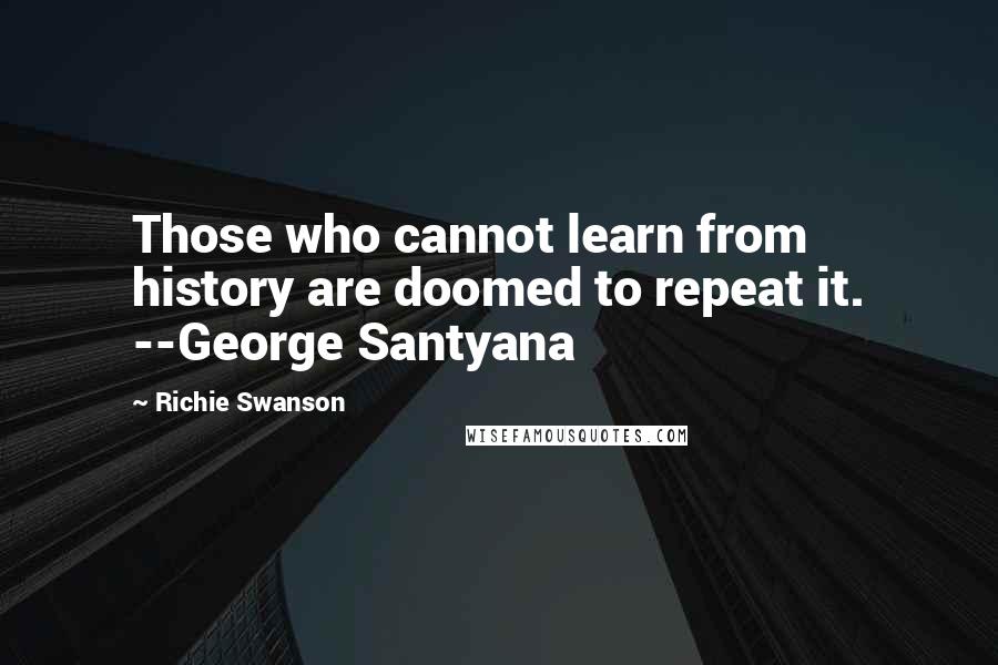 Richie Swanson Quotes: Those who cannot learn from history are doomed to repeat it. --George Santyana