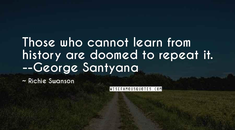 Richie Swanson Quotes: Those who cannot learn from history are doomed to repeat it. --George Santyana