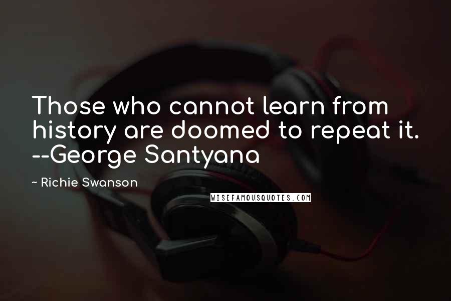 Richie Swanson Quotes: Those who cannot learn from history are doomed to repeat it. --George Santyana