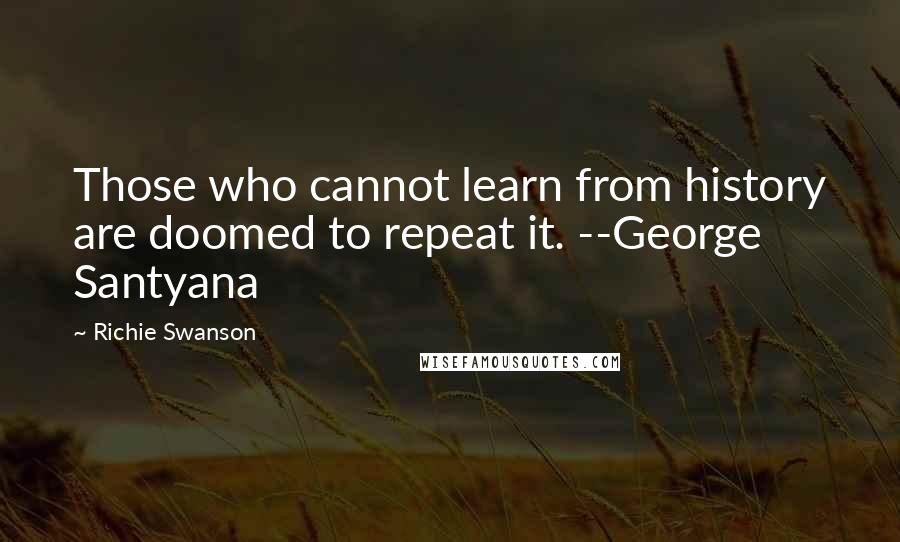 Richie Swanson Quotes: Those who cannot learn from history are doomed to repeat it. --George Santyana