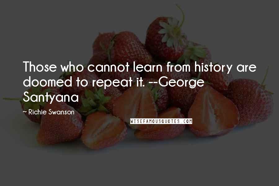 Richie Swanson Quotes: Those who cannot learn from history are doomed to repeat it. --George Santyana