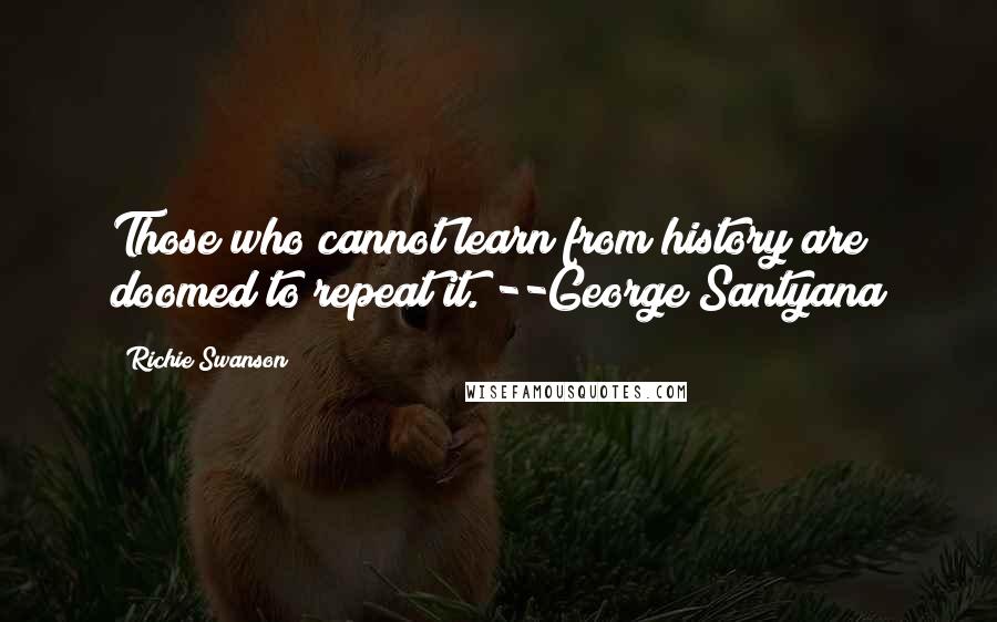 Richie Swanson Quotes: Those who cannot learn from history are doomed to repeat it. --George Santyana