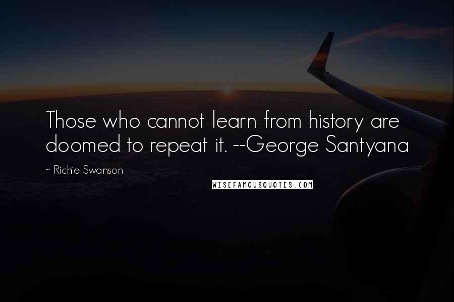 Richie Swanson Quotes: Those who cannot learn from history are doomed to repeat it. --George Santyana