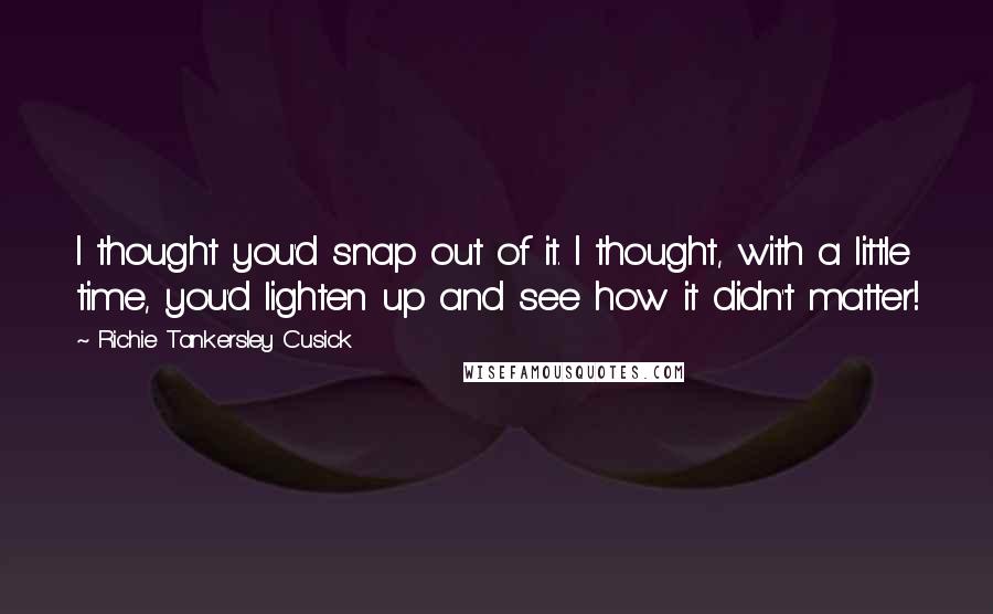 Richie Tankersley Cusick Quotes: I thought you'd snap out of it. I thought, with a little time, you'd lighten up and see how it didn't matter!