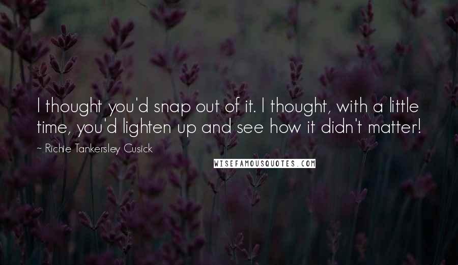 Richie Tankersley Cusick Quotes: I thought you'd snap out of it. I thought, with a little time, you'd lighten up and see how it didn't matter!