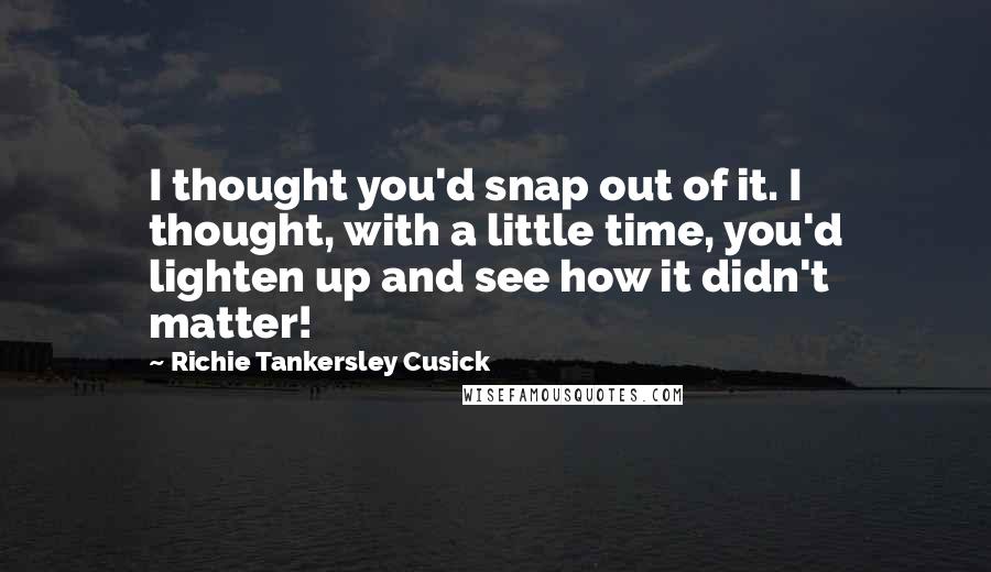 Richie Tankersley Cusick Quotes: I thought you'd snap out of it. I thought, with a little time, you'd lighten up and see how it didn't matter!