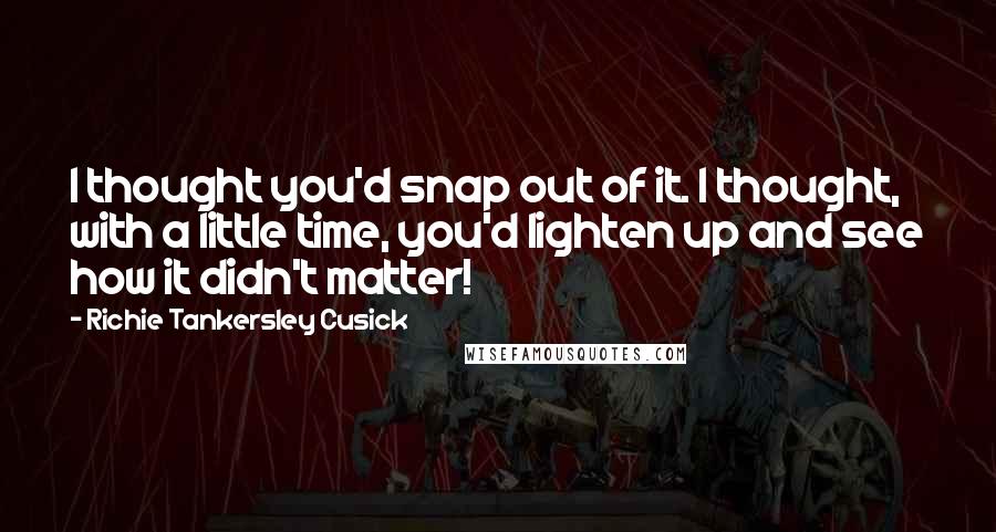 Richie Tankersley Cusick Quotes: I thought you'd snap out of it. I thought, with a little time, you'd lighten up and see how it didn't matter!