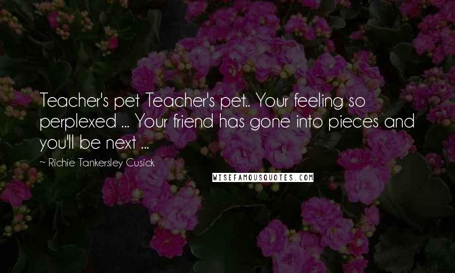 Richie Tankersley Cusick Quotes: Teacher's pet Teacher's pet.. Your feeling so perplexed ... Your friend has gone into pieces and you'll be next ...