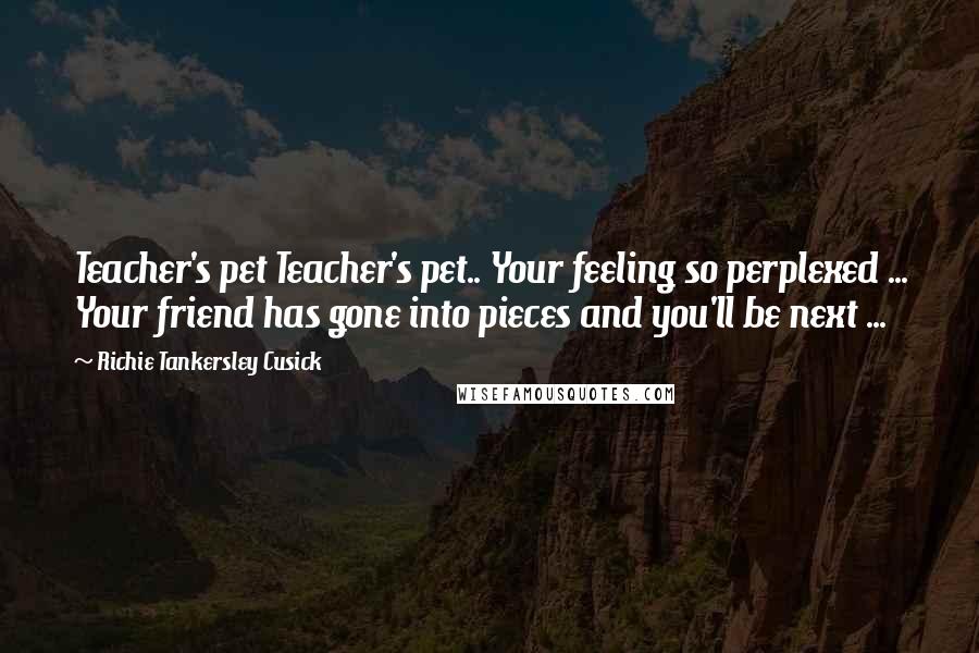 Richie Tankersley Cusick Quotes: Teacher's pet Teacher's pet.. Your feeling so perplexed ... Your friend has gone into pieces and you'll be next ...
