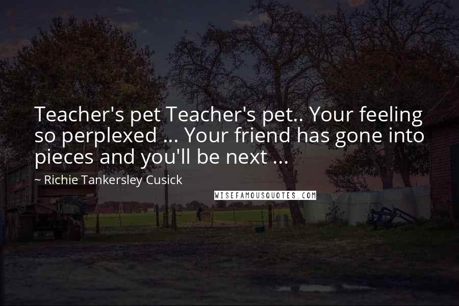 Richie Tankersley Cusick Quotes: Teacher's pet Teacher's pet.. Your feeling so perplexed ... Your friend has gone into pieces and you'll be next ...