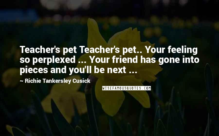 Richie Tankersley Cusick Quotes: Teacher's pet Teacher's pet.. Your feeling so perplexed ... Your friend has gone into pieces and you'll be next ...