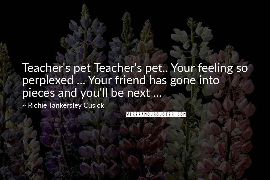 Richie Tankersley Cusick Quotes: Teacher's pet Teacher's pet.. Your feeling so perplexed ... Your friend has gone into pieces and you'll be next ...